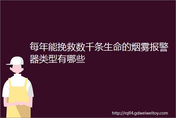 每年能挽救数千条生命的烟雾报警器类型有哪些