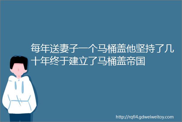 每年送妻子一个马桶盖他坚持了几十年终于建立了马桶盖帝国